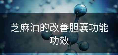芝麻油的改善胆囊功能功效(芝麻油的改善胆囊功能功效是什么)